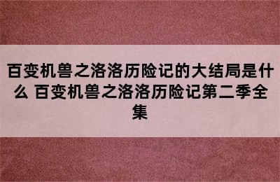 百变机兽之洛洛历险记的大结局是什么 百变机兽之洛洛历险记第二季全集